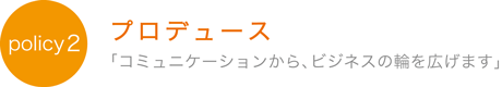 プロデュース「コミュニケーションからビジネスの輪を広げます」
