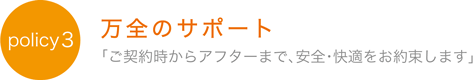 万全のサポート「ご契約からアフターまで、安全・快適をお約束します」